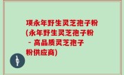 项永年野生灵芝孢子粉(永年野生灵芝孢子粉 - 高品质灵芝孢子粉供应商)