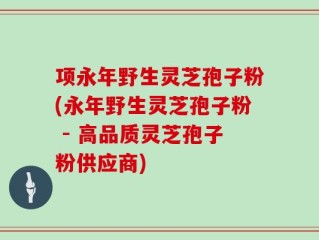项永年野生灵芝孢子粉(永年野生灵芝孢子粉 - 高品质灵芝孢子粉供应商)