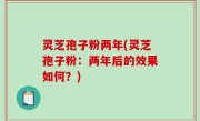 灵芝孢子粉两年(灵芝孢子粉：两年后的效果如何？)