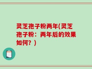 灵芝孢子粉两年(灵芝孢子粉：两年后的效果如何？)
