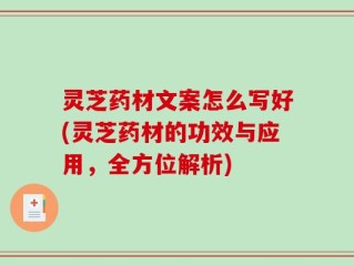 灵芝药材文案怎么写好(灵芝药材的功效与应用，全方位解析)