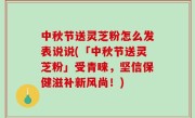 中秋节送灵芝粉怎么发表说说(「中秋节送灵芝粉」受青睐，坚信保健滋补新风尚！)