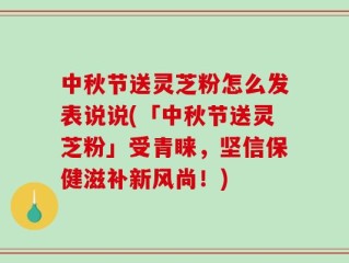中秋节送灵芝粉怎么发表说说(「中秋节送灵芝粉」受青睐，坚信保健滋补新风尚！)