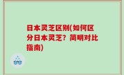 日本灵芝区别(如何区分日本灵芝？简明对比指南)