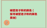 破壁孢子粉的颜色 (探寻破壁孢子粉的颜色奥秘)