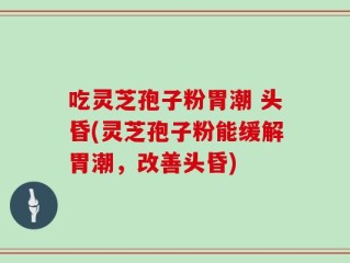 吃灵芝孢子粉胃潮 头昏(灵芝孢子粉能缓解胃潮，改善头昏)