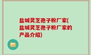 盐城灵芝孢子粉厂家(盐城灵芝孢子粉厂家的产品介绍)