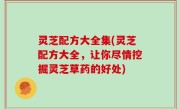 灵芝配方大全集(灵芝配方大全，让你尽情挖掘灵芝草药的好处)
