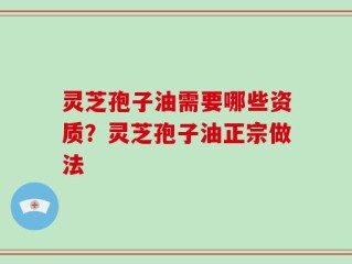 灵芝孢子油需要哪些资质？灵芝孢子油正宗做法
