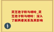 灵芝孢子粉与嘌呤_灵芝孢子粉与嘌呤：深入了解两者关系及其影响