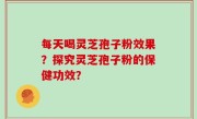 每天喝灵芝孢子粉效果？探究灵芝孢子粉的保健功效？