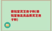 德铭堂灵芝孢子粉(德铭堂推出高品质灵芝孢子粉)