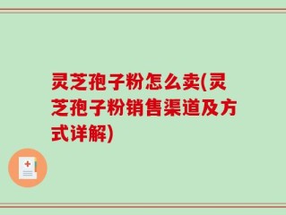 灵芝孢子粉怎么卖(灵芝孢子粉销售渠道及方式详解)