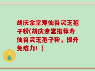 胡庆余堂寿仙谷灵芝孢子粉(胡庆余堂推荐寿仙谷灵芝孢子粉，提升免疫力！)
