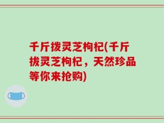 千斤拨灵芝枸杞(千斤拔灵芝枸杞，天然珍品等你来抢购)