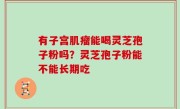 有子宫肌瘤能喝灵芝孢子粉吗？灵芝孢子粉能不能长期吃