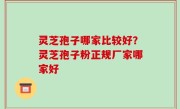 灵芝孢子哪家比较好？灵芝孢子粉正规厂家哪家好