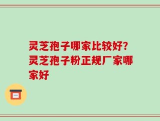灵芝孢子哪家比较好？灵芝孢子粉正规厂家哪家好