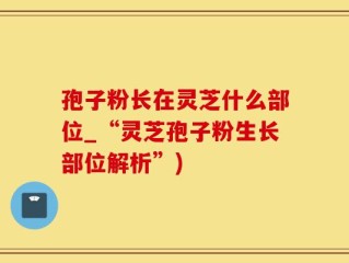 孢子粉长在灵芝什么部位_“灵芝孢子粉生长部位解析”)