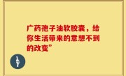 广药孢子油软胶囊，给你生活带来的意想不到的改变”