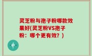 灵芝粉与孢子粉哪款效果好(灵芝粉VS孢子粉：哪个更有效？)
