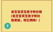 龙芝宝灵芝孢子粉价格(龙芝宝灵芝孢子粉价格更新，现已揭晓！)
