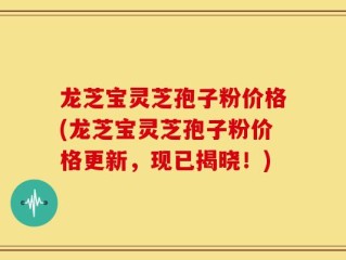 龙芝宝灵芝孢子粉价格(龙芝宝灵芝孢子粉价格更新，现已揭晓！)