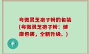 粤微灵芝孢子粉的包装(粤微灵芝孢子粉：健康包装，全新升级。)