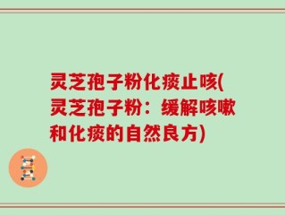 灵芝孢子粉化痰止咳(灵芝孢子粉：缓解咳嗽和化痰的自然良方)