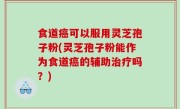 食道癌可以服用灵芝孢子粉(灵芝孢子粉能作为食道癌的辅助治疗吗？)