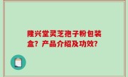 隆兴堂灵芝孢子粉包装盒？产品介绍及功效？