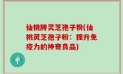 仙桃牌灵芝孢子粉(仙桃灵芝孢子粉：提升免疫力的神奇良品)