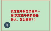 灵芝孢子粉怎价钱不一样(灵芝孢子粉价格差异大，怎么回事？)