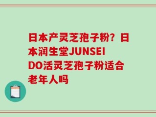 日本产灵芝孢子粉？日本润生堂JUNSEIDO活灵芝孢子粉适合老年人吗