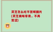 灵芝怎么吃不苦呢图片(灵芝美味享用，不再苦涩)