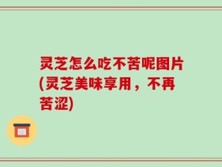 灵芝怎么吃不苦呢图片(灵芝美味享用，不再苦涩)