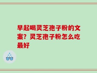 早起喝灵芝孢子粉的文案？灵芝孢子粉怎么吃最好