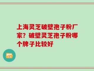 上海灵芝破壁孢子粉厂家？破壁灵芝孢子粉哪个牌子比较好