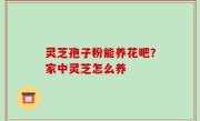灵芝孢子粉能养花吧？家中灵芝怎么养