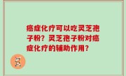 癌症化疗可以吃灵芝孢子粉？灵芝孢子粉对癌症化疗的辅助作用？