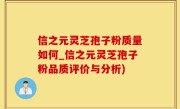 信之元灵芝孢子粉质量如何_信之元灵芝孢子粉品质评价与分析)