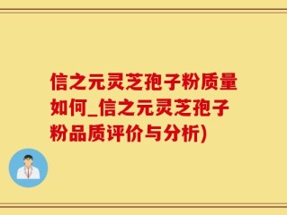 信之元灵芝孢子粉质量如何_信之元灵芝孢子粉品质评价与分析)