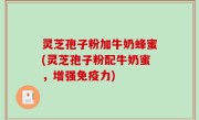 灵芝孢子粉加牛奶蜂蜜(灵芝孢子粉配牛奶蜜，增强免疫力)