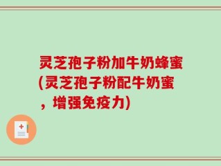 灵芝孢子粉加牛奶蜂蜜(灵芝孢子粉配牛奶蜜，增强免疫力)