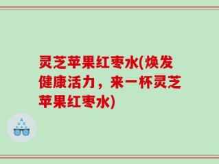 灵芝苹果红枣水(焕发健康活力，来一杯灵芝苹果红枣水)