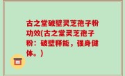 古之堂破壁灵芝孢子粉功效(古之堂灵芝孢子粉：破壁释能，强身健体。)