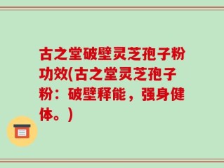 古之堂破壁灵芝孢子粉功效(古之堂灵芝孢子粉：破壁释能，强身健体。)