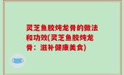 灵芝鱼胶炖龙骨的做法和功效(灵芝鱼胶炖龙骨：滋补健康美食)