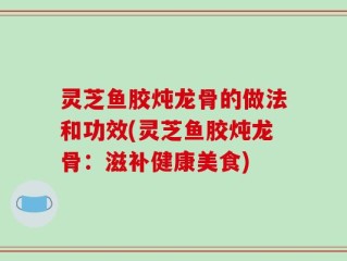 灵芝鱼胶炖龙骨的做法和功效(灵芝鱼胶炖龙骨：滋补健康美食)