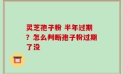 灵芝孢子粉 半年过期？怎么判断孢子粉过期了没